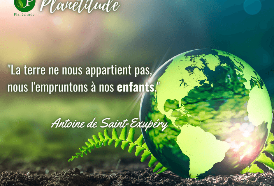 « La terre ne nous appartient pas, nous l’empruntons à nos enfants. »   Antoine de Saint-Exupéry